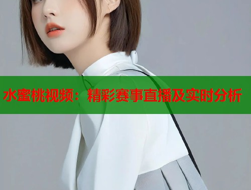 水蜜桃视频：精彩赛事直播及实时分析