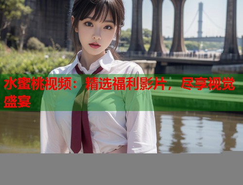 水蜜桃视频：精选福利影片，尽享视觉盛宴