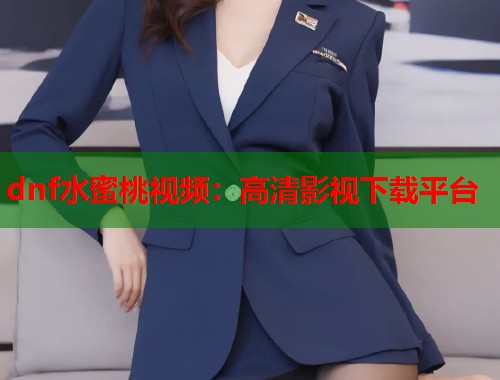 dnf水蜜桃视频：高清影视下载平台