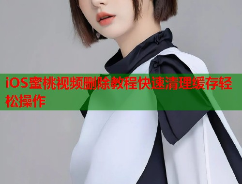 iOS蜜桃视频删除教程快速清理缓存轻松操作