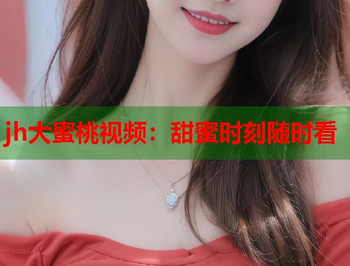 jh大蜜桃视频：甜蜜时刻随时看