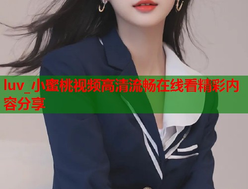 luv_小蜜桃视频高清流畅在线看精彩内容分享
