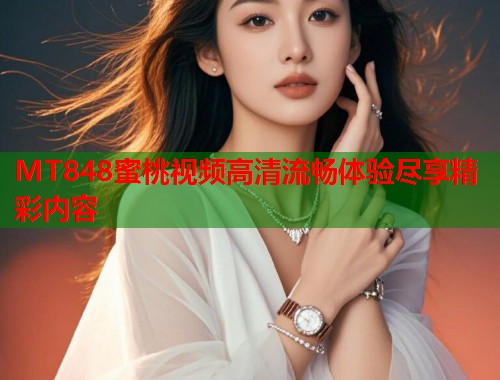 MT848蜜桃视频高清流畅体验尽享精彩内容  第1张