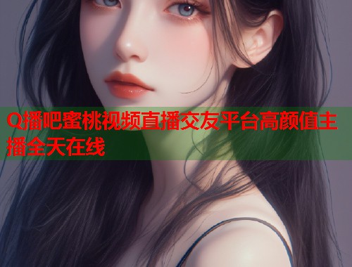 Q播吧蜜桃视频直播交友平台高颜值主播全天在线