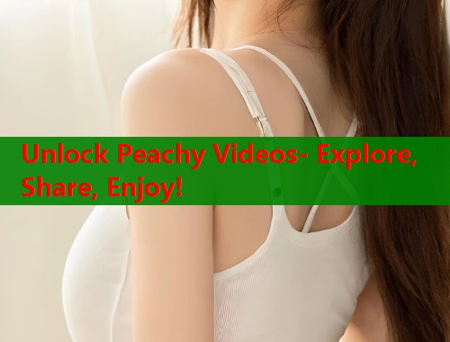 Unlock Peachy Videos- Explore, Share, Enjoy!