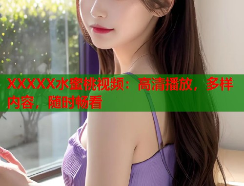 XXXXX水蜜桃视频：高清播放，多样内容，随时畅看