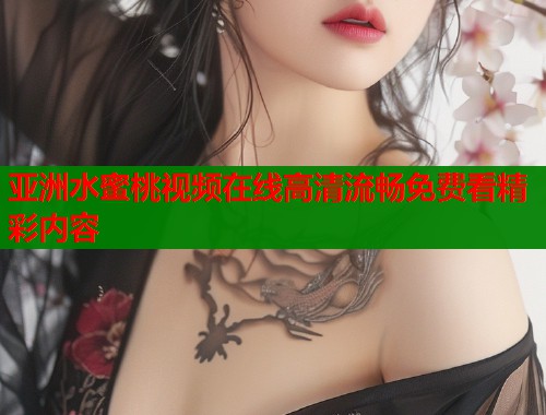 亚洲水蜜桃视频在线高清流畅免费看精彩内容