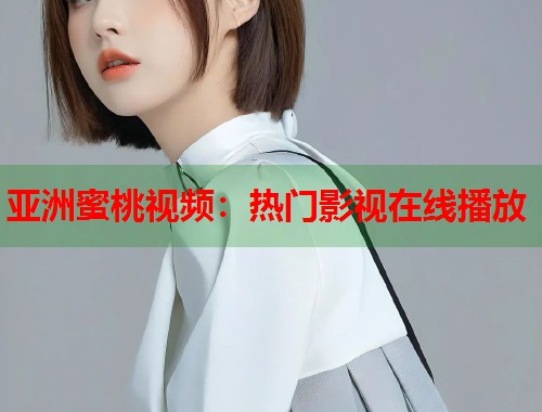 亚洲蜜桃视频：热门影视在线播放  第2张