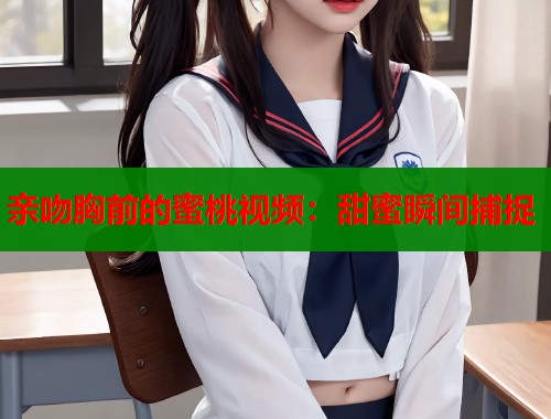 亲吻胸前的蜜桃视频：甜蜜瞬间捕捉