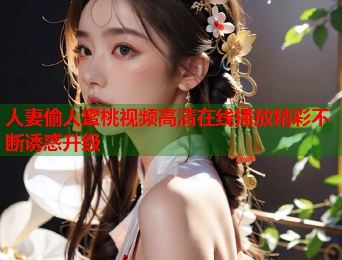 人妻偷人蜜桃视频高清在线播放精彩不断诱惑升级