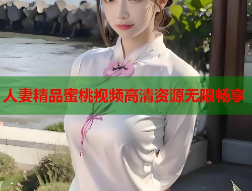 人妻精品蜜桃视频高清资源无限畅享