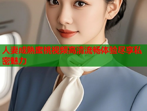 人妻成熟蜜桃视频高清流畅体验尽享私密魅力