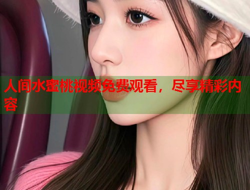 人间水蜜桃视频免费观看，尽享精彩内容
