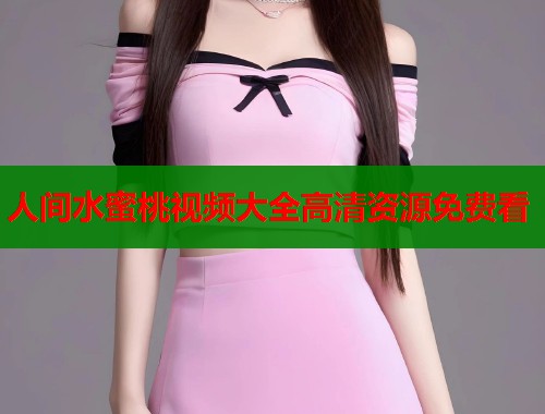 人间水蜜桃视频大全高清资源免费看  第2张