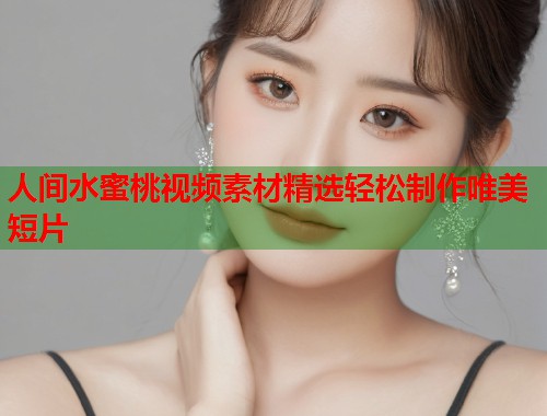 人间水蜜桃视频素材精选轻松制作唯美短片
