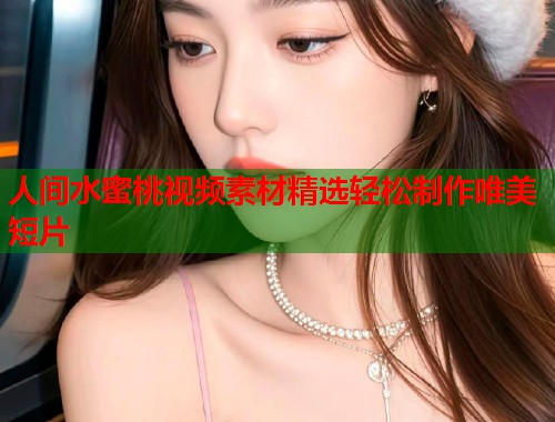 人间水蜜桃视频素材精选轻松制作唯美短片  第2张