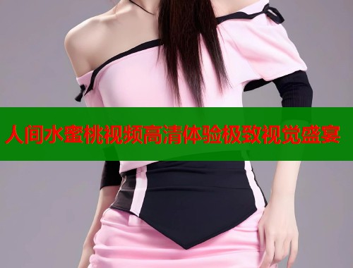人间水蜜桃视频高清体验极致视觉盛宴