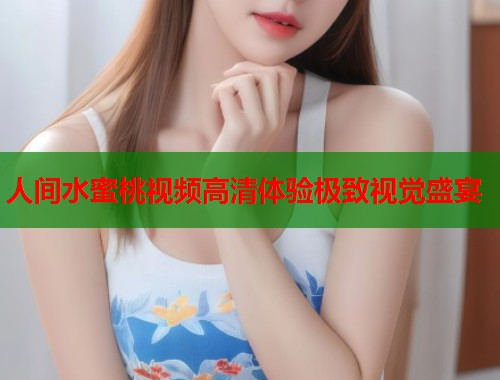 人间水蜜桃视频高清体验极致视觉盛宴  第2张