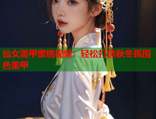 仙女美甲蜜桃视频：轻松打造秋冬氛围色美甲