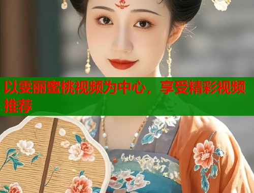 以雯丽蜜桃视频为中心，享受精彩视频推荐