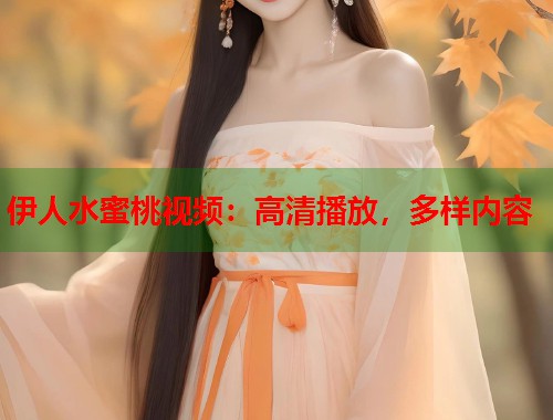 伊人水蜜桃视频：高清播放，多样内容