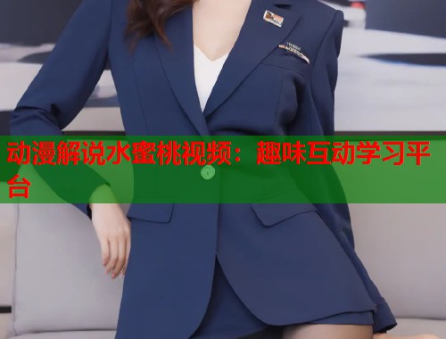 动漫解说水蜜桃视频：趣味互动学习平台