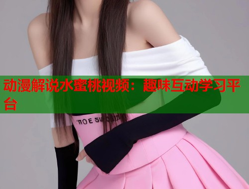 动漫解说水蜜桃视频：趣味互动学习平台  第2张