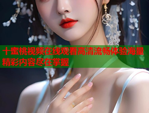 十蜜桃视频在线观看高清流畅体验海量精彩内容尽在掌握