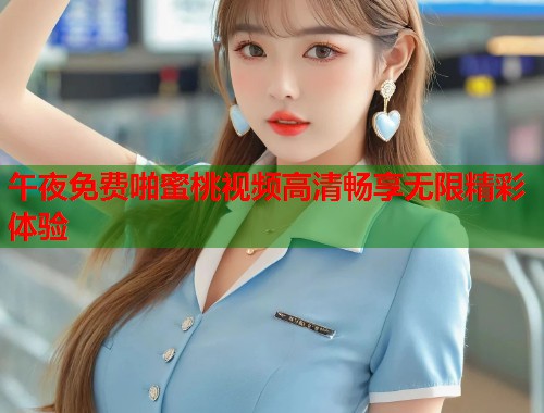 午夜免费啪蜜桃视频高清畅享无限精彩体验