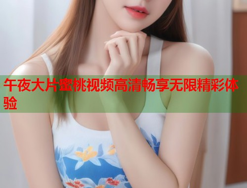 午夜大片蜜桃视频高清畅享无限精彩体验