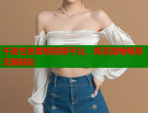 午夜性色蜜桃视频平台，高清流畅畅享无限精彩  第2张