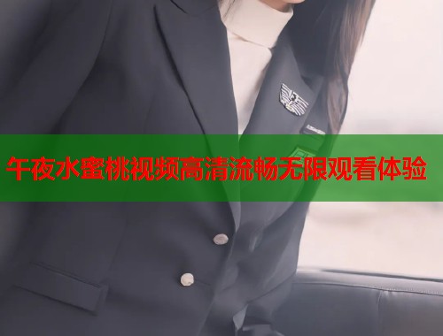 午夜水蜜桃视频高清流畅无限观看体验