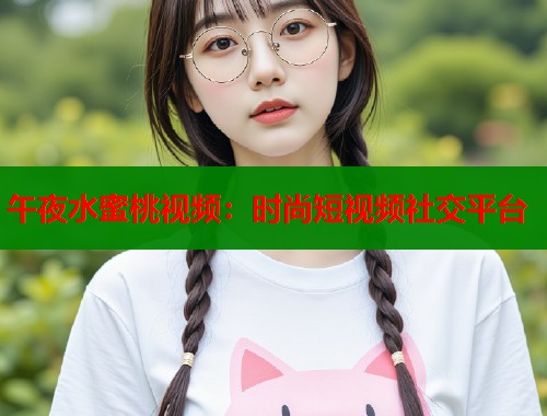午夜水蜜桃视频：时尚短视频社交平台