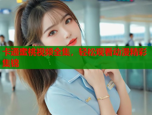 卡通蜜桃视频全集，轻松观看动漫精彩集锦  第2张