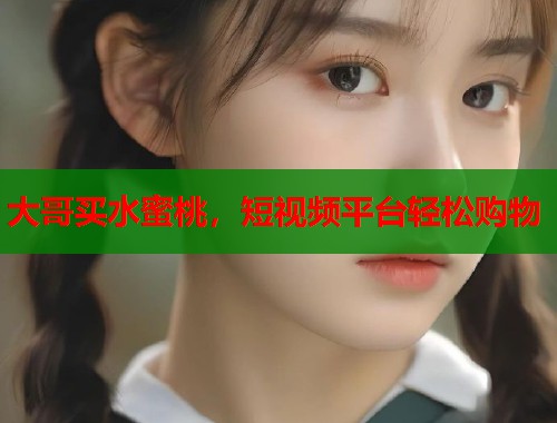 大哥买水蜜桃，短视频平台轻松购物  第2张