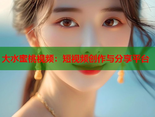 大水蜜桃视频：短视频创作与分享平台
