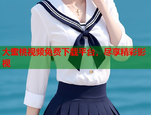 大蜜桃视频免费下载平台，尽享精彩影视