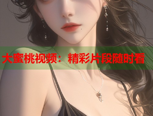 大蜜桃视频：精彩片段随时看  第2张