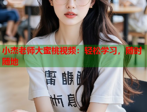 小杰老师大蜜桃视频：轻松学习，随时随地
