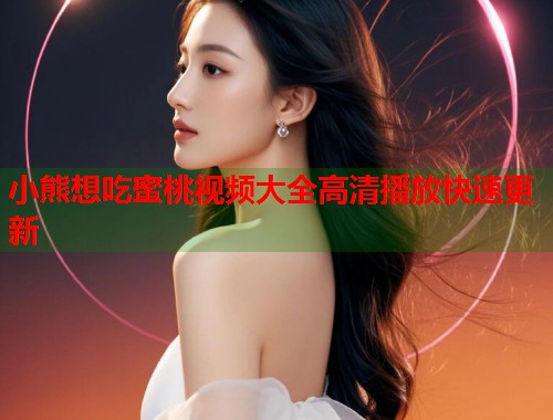 小熊想吃蜜桃视频大全高清播放快速更新