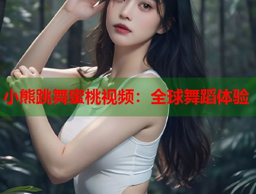 小熊跳舞蜜桃视频：全球舞蹈体验  第2张