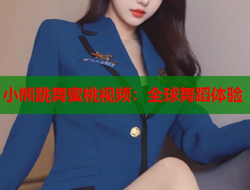 小熊跳舞蜜桃视频：全球舞蹈体验