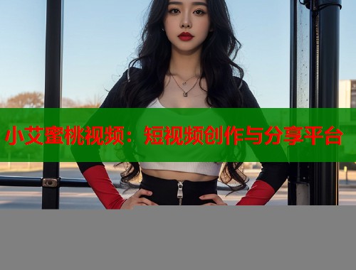 小艾蜜桃视频：短视频创作与分享平台