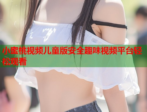 小蜜桃视频儿童版安全趣味视频平台轻松观看