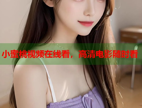 小蜜桃视频在线看，高清电影随时看