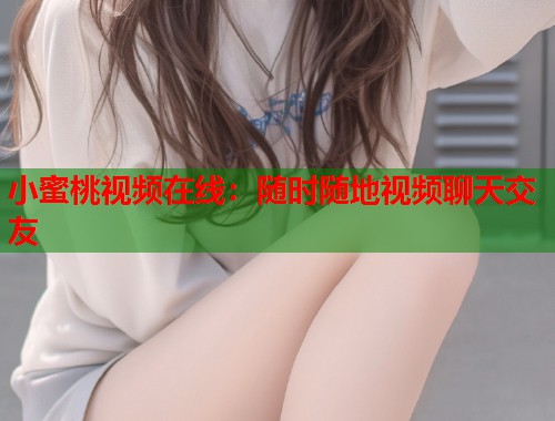 小蜜桃视频在线：随时随地视频聊天交友  第2张