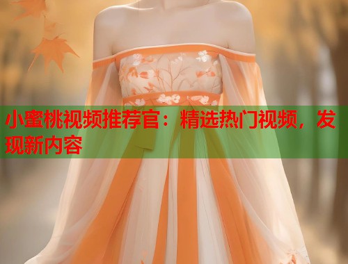 小蜜桃视频推荐官：精选热门视频，发现新内容