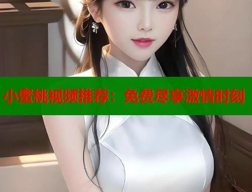 小蜜桃视频推荐：免费尽享激情时刻