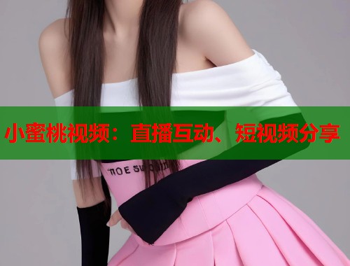 小蜜桃视频：直播互动、短视频分享