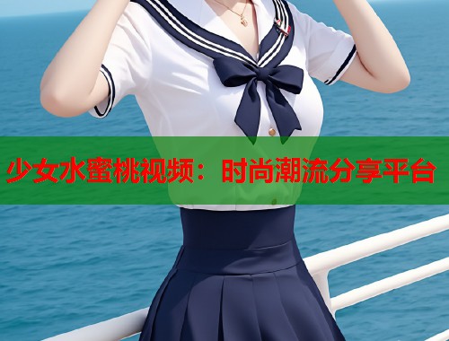 少女水蜜桃视频：时尚潮流分享平台